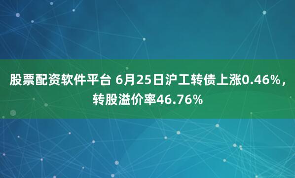 股票配资软件平台 6月25日沪工转债上涨0.46%，转股溢价率46.76%
