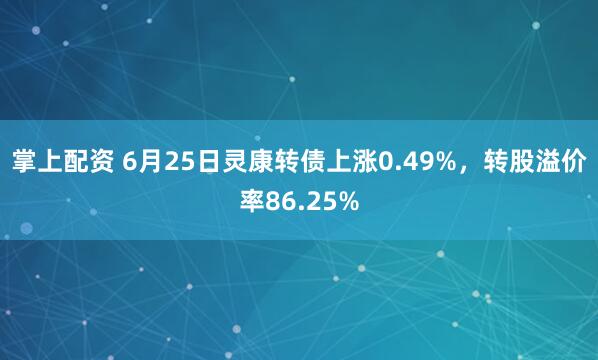 掌上配资 6月25日灵康转债上涨0.49%，转股溢价率86.25%