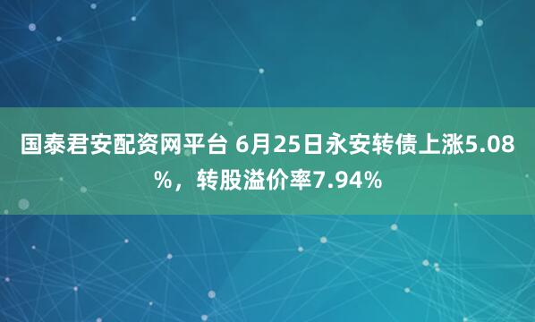 国泰君安配资网平台 6月25日永安转债上涨5.08%，转股溢价率7.94%