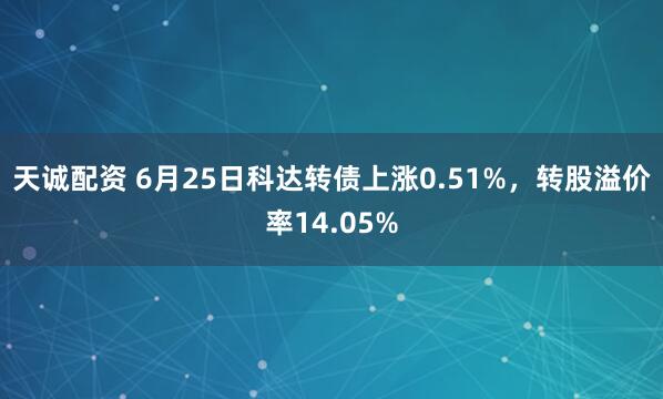 天诚配资 6月25日科达转债上涨0.51%，转股溢价率14.05%
