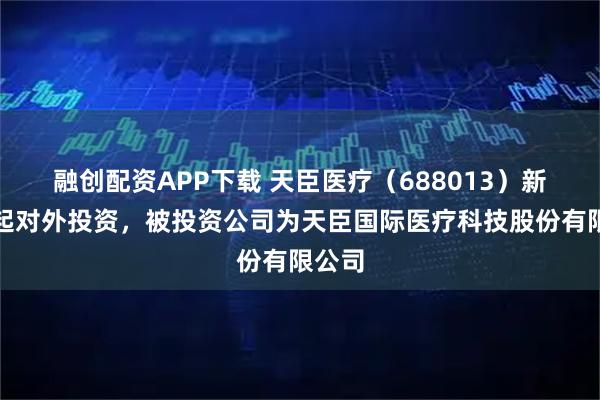 融创配资APP下载 天臣医疗（688013）新增一起对外投资，被投资公司为天臣国际医疗科技股份有限公司