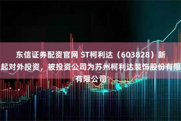 东信证券配资官网 ST柯利达（603828）新增一起对外投资，被投资公司为苏州柯利达装饰股份有限公司