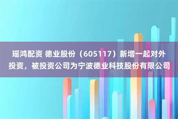 瑶鸿配资 德业股份（605117）新增一起对外投资，被投资公司为宁波德业科技股份有限公司