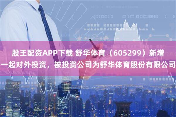 股王配资APP下载 舒华体育（605299）新增一起对外投资，被投资公司为舒华体育股份有限公司