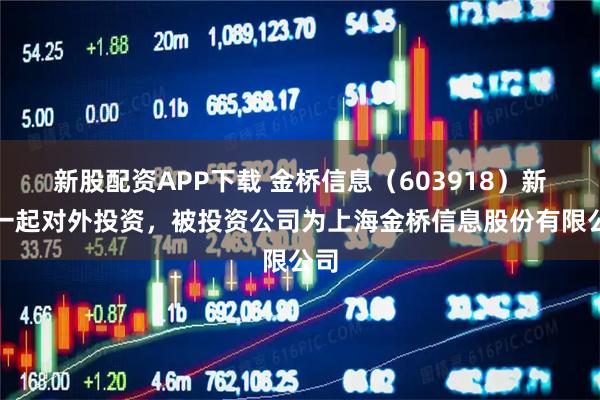 新股配资APP下载 金桥信息（603918）新增一起对外投资，被投资公司为上海金桥信息股份有限公司