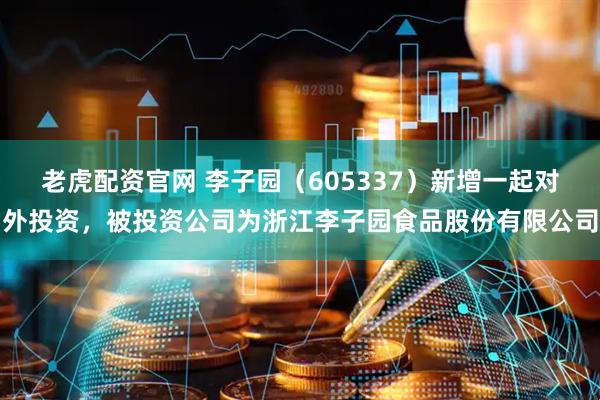 老虎配资官网 李子园（605337）新增一起对外投资，被投资公司为浙江李子园食品股份有限公司