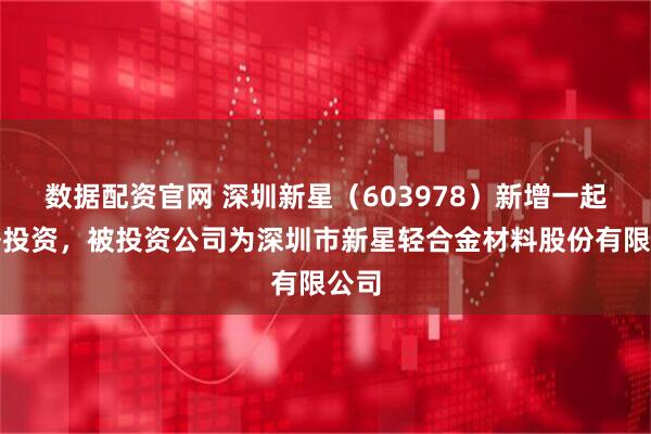 数据配资官网 深圳新星（603978）新增一起对外投资，被投资公司为深圳市新星轻合金材料股份有限公司