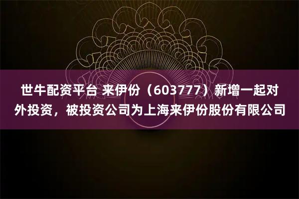 世牛配资平台 来伊份（603777）新增一起对外投资，被投资公司为上海来伊份股份有限公司