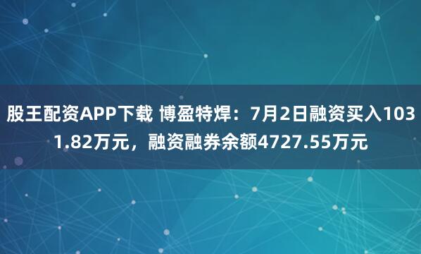 股王配资APP下载 博盈特焊：7月2日融资买入1031.82万元，融资融券余额4727.55万元