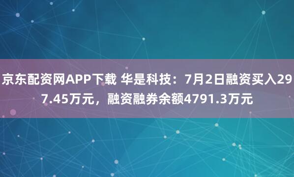 京东配资网APP下载 华是科技：7月2日融资买入297.45万元，融资融券余额4791.3万元