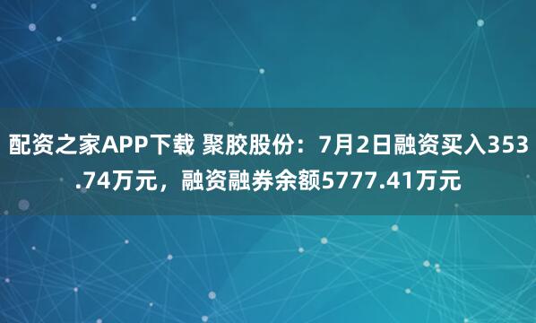 配资之家APP下载 聚胶股份：7月2日融资买入353.74万元，融资融券余额5777.41万元