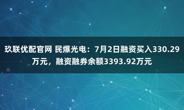 玖联优配官网 民爆光电：7月2日融资买入330.29万元，融资融券余额3393.92万元