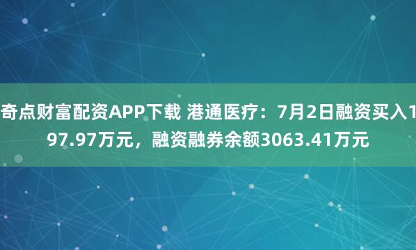 奇点财富配资APP下载 港通医疗：7月2日融资买入197.97万元，融资融券余额3063.41万元