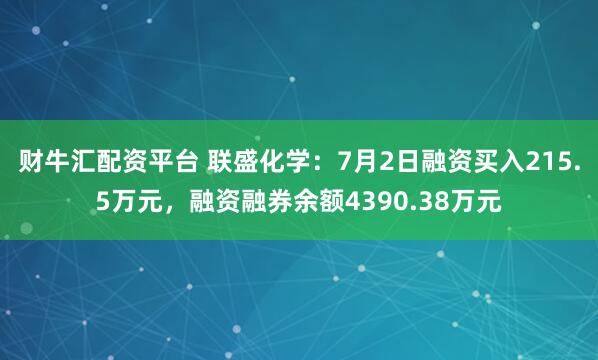 财牛汇配资平台 联盛化学：7月2日融资买入215.5万元，融资融券余额4390.38万元