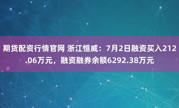 期货配资行情官网 浙江恒威：7月2日融资买入212.06万元，融资融券余额6292.38万元