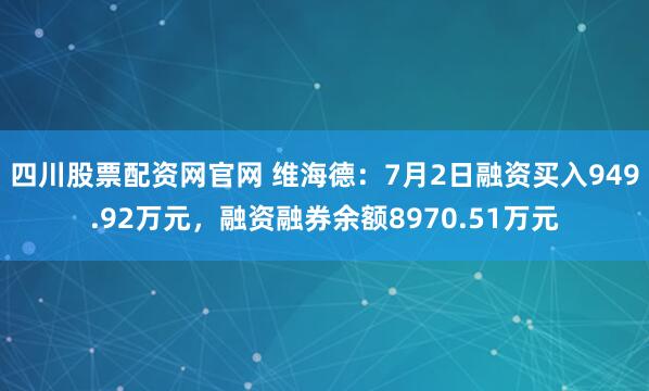 四川股票配资网官网 维海德：7月2日融资买入949.92万元，融资融券余额8970.51万元