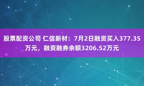 股票配资公司 仁信新材：7月2日融资买入377.35万元，融资融券余额3206.52万元