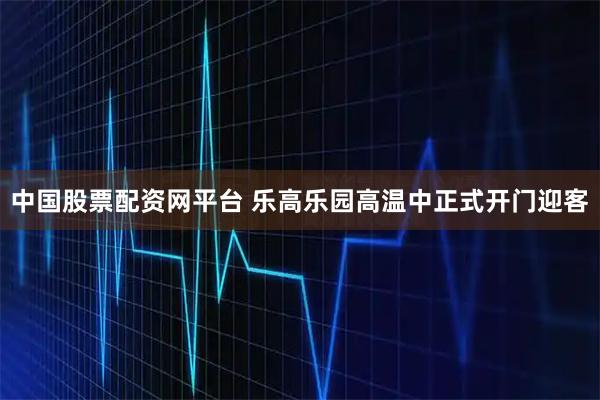中国股票配资网平台 乐高乐园高温中正式开门迎客