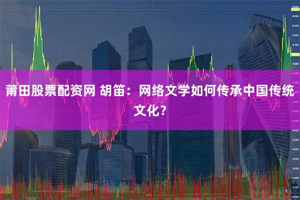 莆田股票配资网 胡笛：网络文学如何传承中国传统文化？