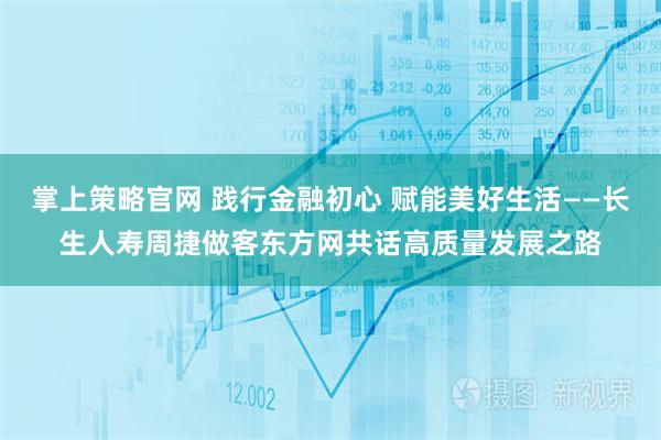 掌上策略官网 践行金融初心 赋能美好生活——长生人寿周捷做客东方网共话高质量发展之路
