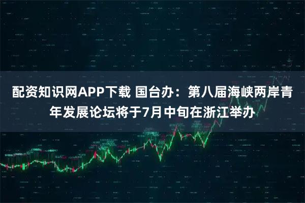 配资知识网APP下载 国台办：第八届海峡两岸青年发展论坛将于7月中旬在浙江举办