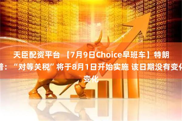 天臣配资平台 【7月9日Choice早班车】特朗普：“对等关税”将于8月1日开始实施 该日期没有变化