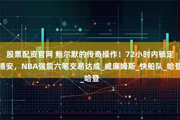 股票配资官网 鲍尔默的传奇操作！72小时内锁定锡安，NBA强震六笔交易达成_威廉姆斯_快船队_哈登