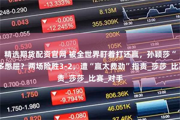 精选期货配资官网 被全世界盯着打还赢，孙颖莎“世一”多憋屈？两场险胜3-2，遭“赢太费劲”指责_莎莎_比赛_对手