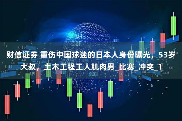 财信证券 重伤中国球迷的日本人身份曝光，53岁大叔，土木工程工人肌肉男_比赛_冲突_1