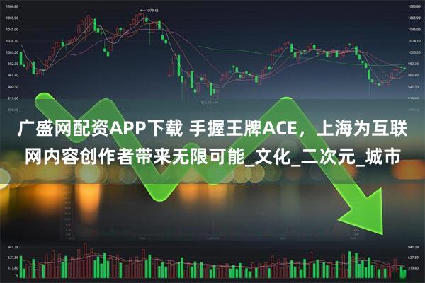 广盛网配资APP下载 手握王牌ACE，上海为互联网内容创作者带来无限可能_文化_二次元_城市
