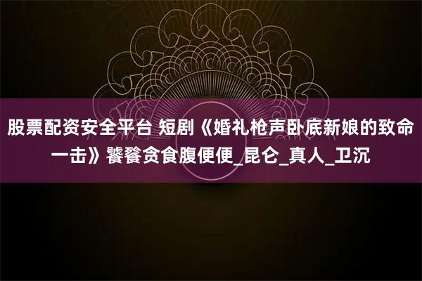 股票配资安全平台 短剧《婚礼枪声卧底新娘的致命一击》饕餮贪食腹便便_昆仑_真人_卫沉
