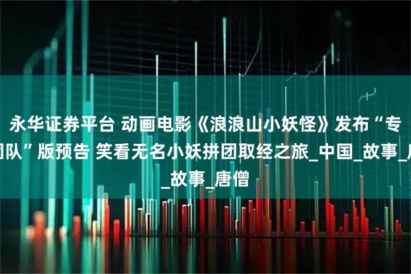 永华证券平台 动画电影《浪浪山小妖怪》发布“专业团队”版预告 笑看无名小妖拼团取经之旅_中国_故事_唐僧