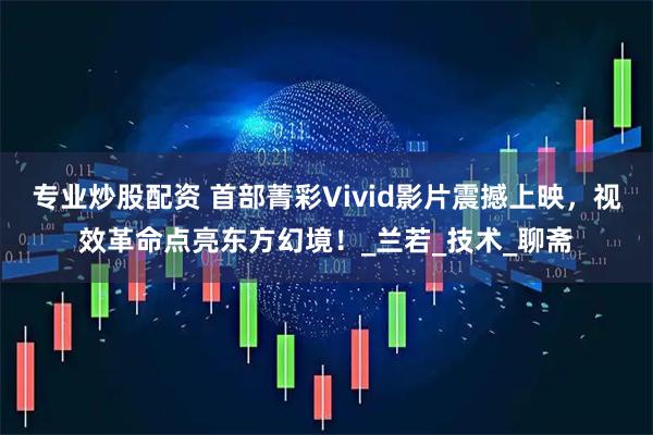 专业炒股配资 首部菁彩Vivid影片震撼上映，视效革命点亮东方幻境！_兰若_技术_聊斋