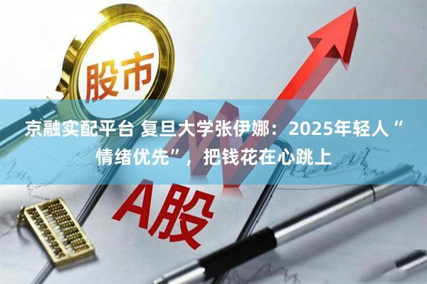 京融实配平台 复旦大学张伊娜：2025年轻人“情绪优先”，把钱花在心跳上