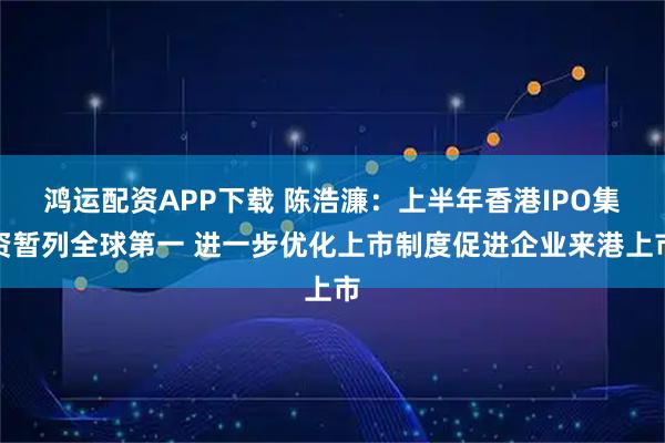 鸿运配资APP下载 陈浩濂：上半年香港IPO集资暂列全球第一 进一步优化上市制度促进企业来港上市