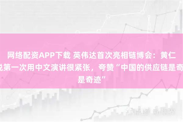 网络配资APP下载 英伟达首次亮相链博会：黄仁勋说第一次用中文演讲很紧张，夸赞“中国的供应链是奇迹”