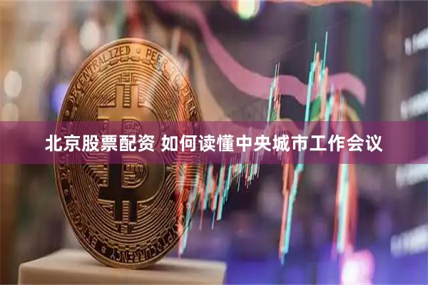北京股票配资 如何读懂中央城市工作会议