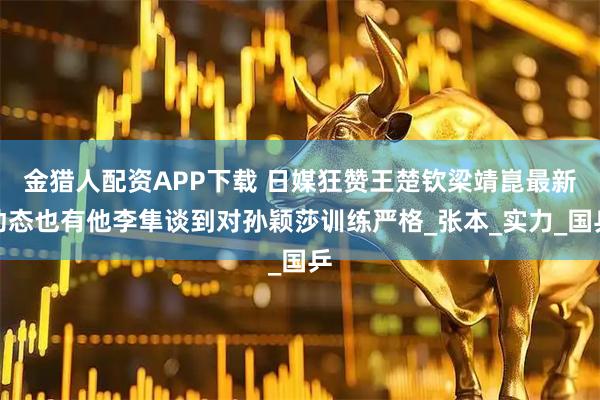 金猎人配资APP下载 日媒狂赞王楚钦梁靖崑最新动态也有他李隼谈到对孙颖莎训练严格_张本_实力_国乒