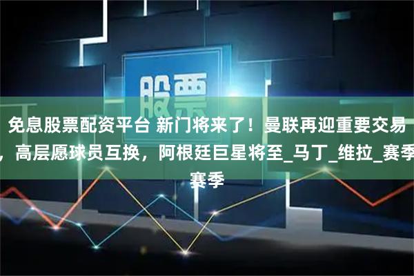 免息股票配资平台 新门将来了！曼联再迎重要交易，高层愿球员互换，阿根廷巨星将至_马丁_维拉_赛季