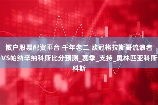 散户股票配资平台 千年老二 欧冠格拉斯哥流浪者VS帕纳辛纳科斯比分预测_赛季_支持_奥林匹亚科斯