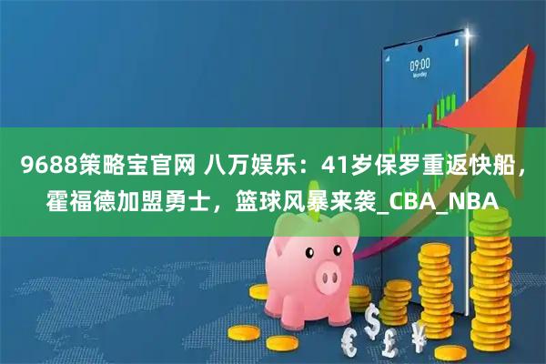 9688策略宝官网 八万娱乐：41岁保罗重返快船，霍福德加盟勇士，篮球风暴来袭_CBA_NBA