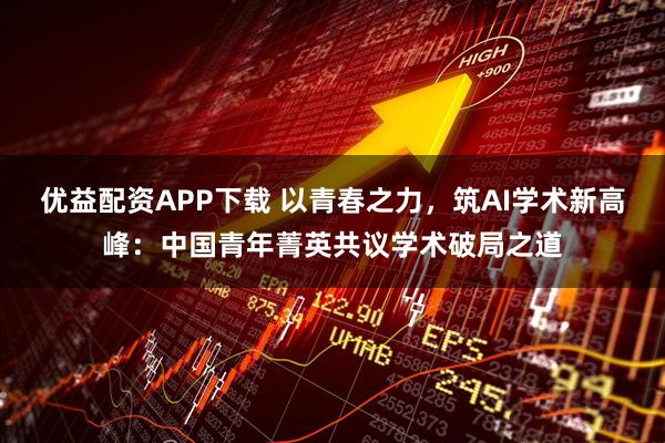 优益配资APP下载 以青春之力，筑AI学术新高峰：中国青年菁英共议学术破局之道