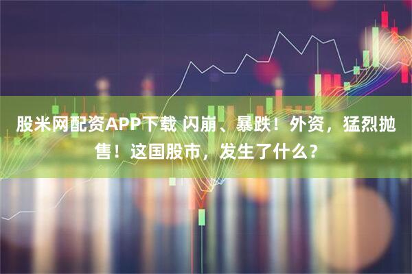 股米网配资APP下载 闪崩、暴跌！外资，猛烈抛售！这国股市，发生了什么？