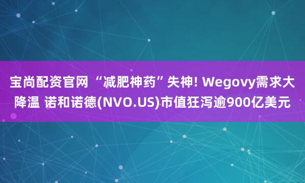 宝尚配资官网 “减肥神药”失神! Wegovy需求大降温 诺和诺德(NVO.US)市值狂泻逾900亿美元