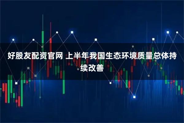 好股友配资官网 上半年我国生态环境质量总体持续改善