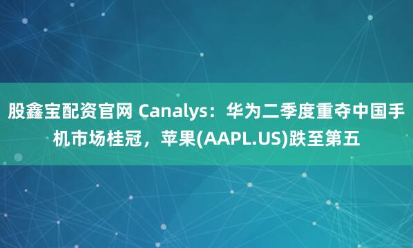 股鑫宝配资官网 Canalys:华为二季度重夺中国手机市场桂冠,苹果(AAPL.US)跌至第五