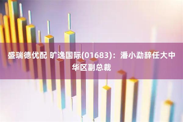 盛瑞德优配 旷逸国际(01683)：潘小勐辞任大中华区副总裁