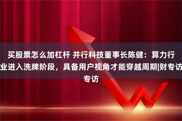 买股票怎么加杠杆 并行科技董事长陈健:算力行业进入洗牌阶段,具备用户视角才能穿越周期|财专访
