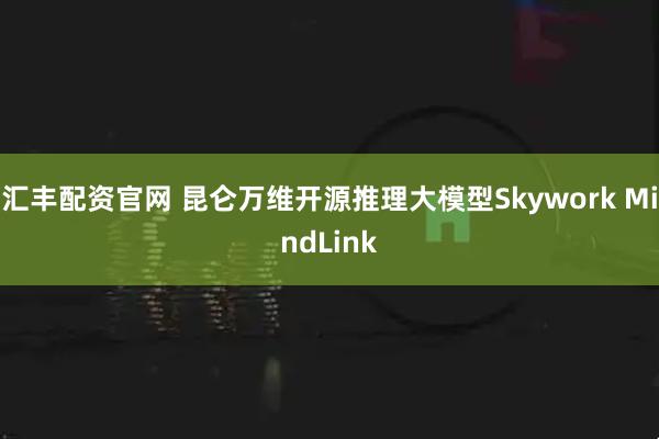 汇丰配资官网 昆仑万维开源推理大模型Skywork MindLink