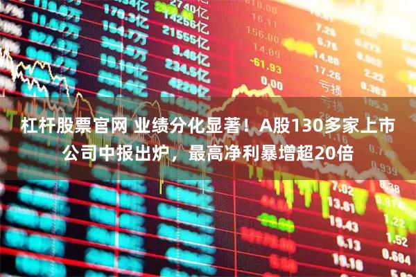 杠杆股票官网 业绩分化显著！A股130多家上市公司中报出炉，最高净利暴增超20倍